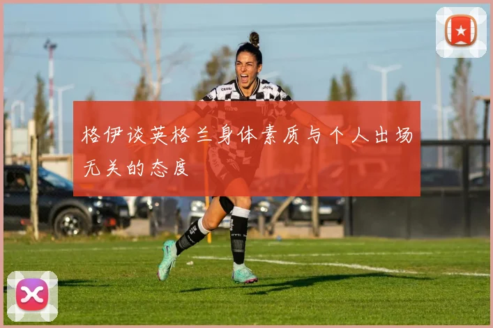 格伊谈英格兰身体素质与个人出场无关的态度
