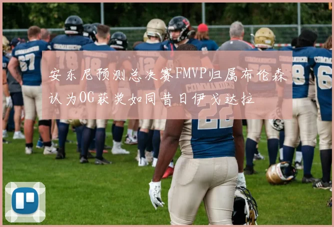 安东尼预测总决赛FMVP归属布伦森认为OG获奖如同昔日伊戈达拉