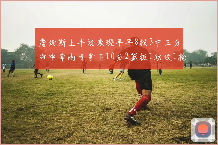 詹姆斯上半场表现平平8投3中三分命中率尚可拿下10分2篮板1助攻1抢断1盖帽