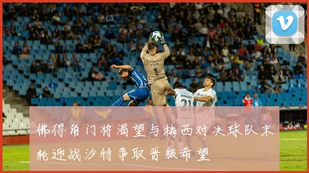 佛得角门将渴望与梅西对决球队末轮迎战沙特争取晋级希望