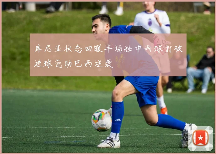 库尼亚状态回暖半场独中两球打破进球荒助巴西逆袭
