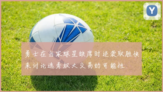 勇士在当家球星缺席时逆袭取胜快来讨论选秀权大交易的可能性