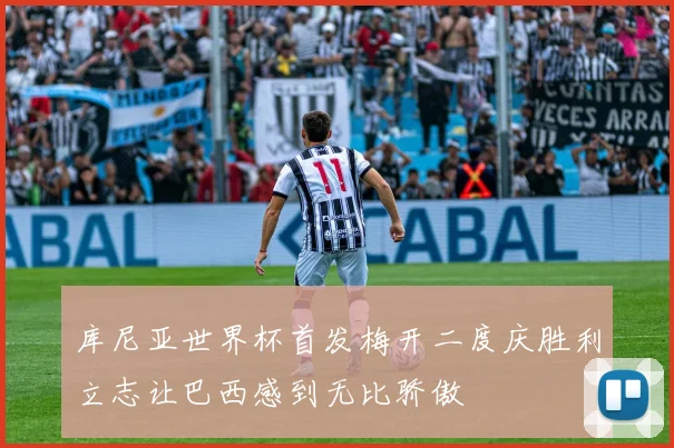库尼亚世界杯首发梅开二度庆胜利立志让巴西感到无比骄傲