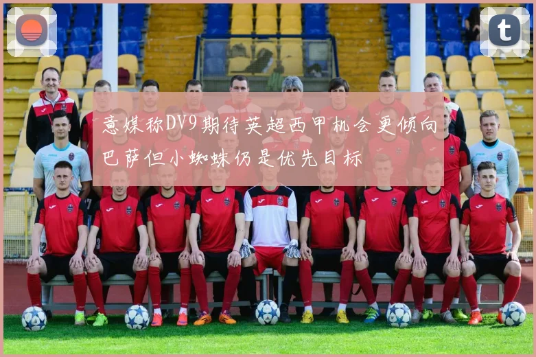意媒称DV9期待英超西甲机会更倾向巴萨但小蜘蛛仍是优先目标