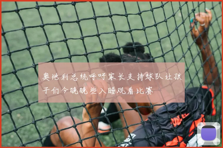 奥地利总统呼吁家长支持球队让孩子们今晚晚些入睡观看比赛