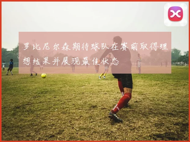 罗比尼尔森期待球队在赛前取得理想结果并展现最佳状态