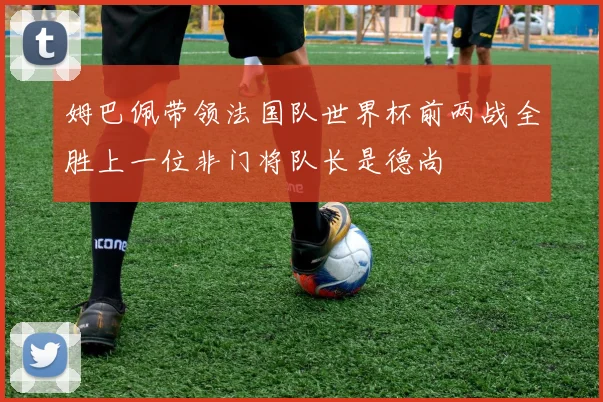 姆巴佩带领法国队世界杯前两战全胜上一位非门将队长是德尚