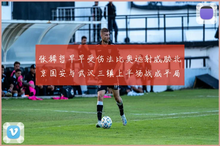 张稀哲早早受伤法比奥远射威胁北京国安与武汉三镇上半场战成平局