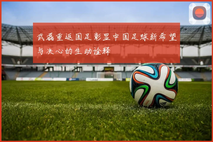 武磊重返国足彰显中国足球新希望与决心的生动诠释