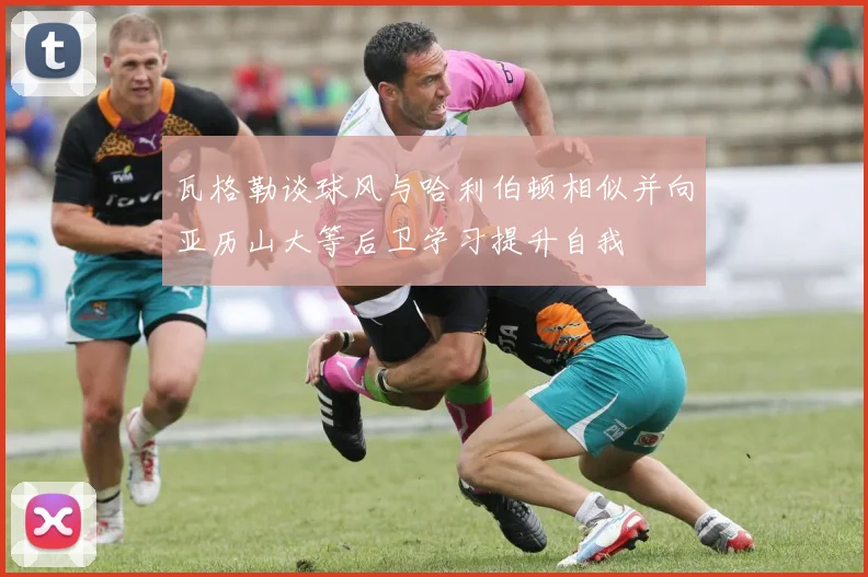 瓦格勒谈球风与哈利伯顿相似并向亚历山大等后卫学习提升自我