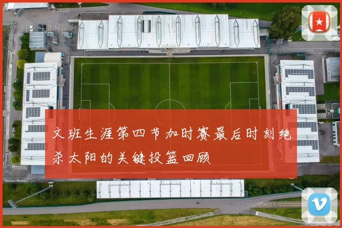 文班生涯第四节加时赛最后时刻绝杀太阳的关键投篮回顾