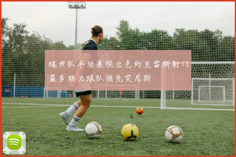 瑞典队半场表现出色约克雷斯射门最多助力球队领先突尼斯