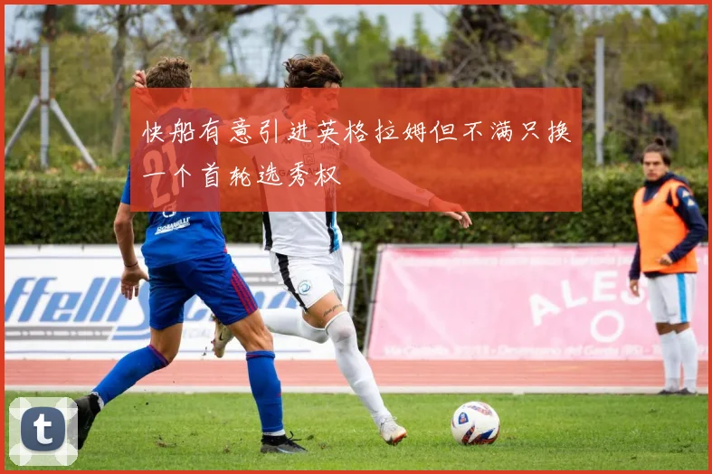 快船有意引进英格拉姆但不满只换一个首轮选秀权