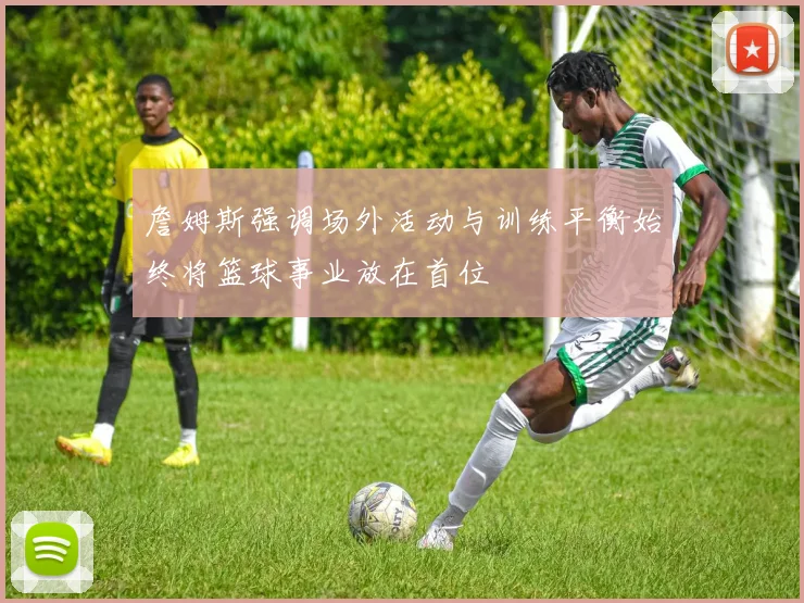 詹姆斯强调场外活动与训练平衡始终将篮球事业放在首位