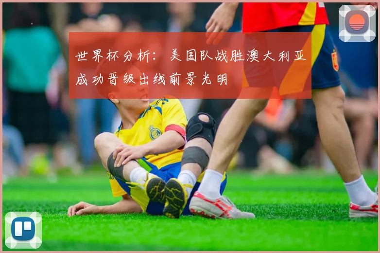 世界杯分析：美国队战胜澳大利亚成功晋级出线前景光明