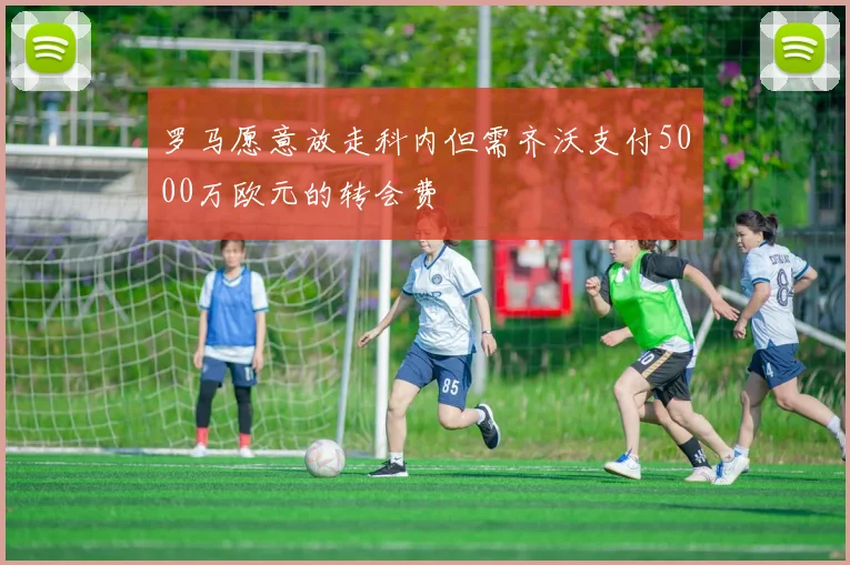 罗马愿意放走科内但需齐沃支付5000万欧元的转会费