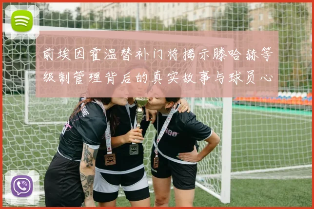 前埃因霍温替补门将揭示滕哈赫等级制管理背后的真实故事与球员心声