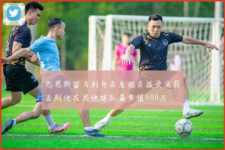 巴恩斯留马刺与否看能否接受底薪否则他在其他球队最多值600万